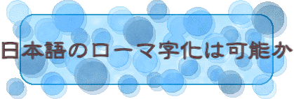 日本語のローマ字化は可能か